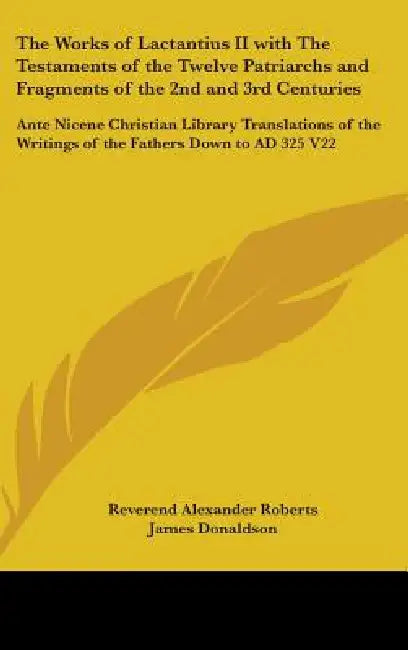 The Works of Lactantius II with The Testaments of the Twelve Patriarchs and Fragments of the 2nd and 3rd Centuries: Ante Nicene Christian Library Tran by Reverend Alexander Roberts, James Donaldson