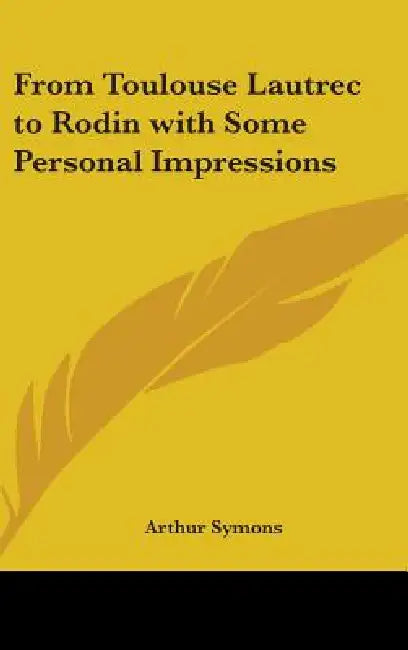 From Toulouse Lautrec to Rodin with Some Personal Impressions by Arthur Symons