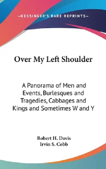 Over My Left Shoulder: A Panorama of Men and Events, Burlesques and Tragedies, Cabbages and Kings and Sometimes W and Y by Robert H. Davis, Irvin S. Cobb