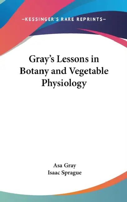 Gray's Lessons in Botany and Vegetable Physiology by Asa Gray, Isaac Sprague