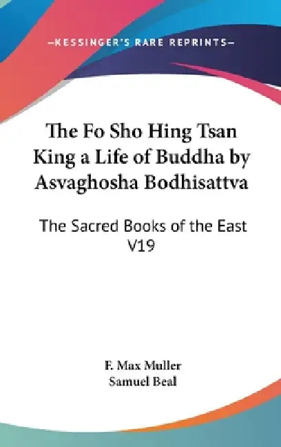 The Fo Sho Hing Tsan King a Life of Buddha by Asvaghosha Bodhisattva: The Sacred Books of the East V19 by F. Max Muller, Samuel Beal