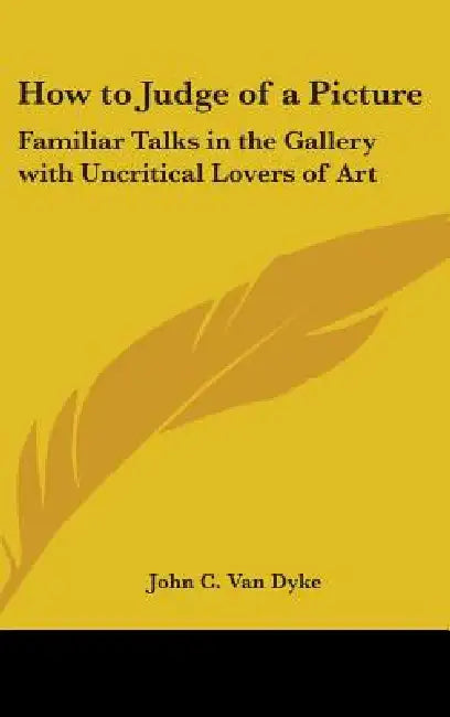 How to Judge of a Picture: Familiar Talks in the Gallery with Uncritical Lovers of Art by John C. Van Dyke
