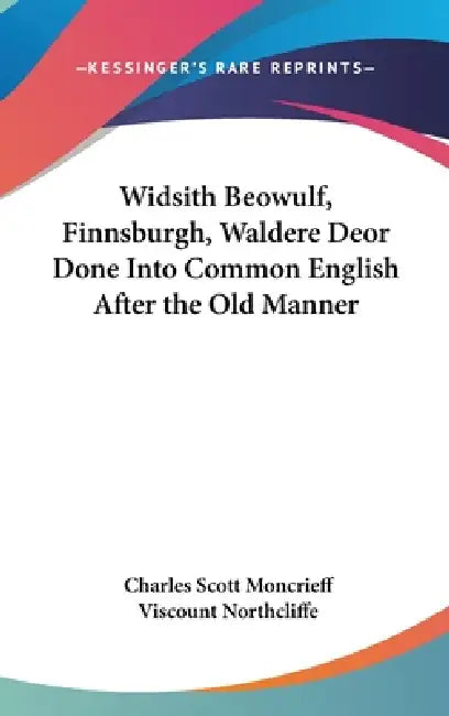 Widsith Beowulf, Finnsburgh, Waldere Deor Done Into Common English After the Old Manner by Charles Scott Moncrieff, Viscount Northcliffe