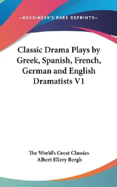Classic Drama Plays by Greek, Spanish, French, German and English Dramatists V1 by The World's Great Classics, Albert Ellery Bergh