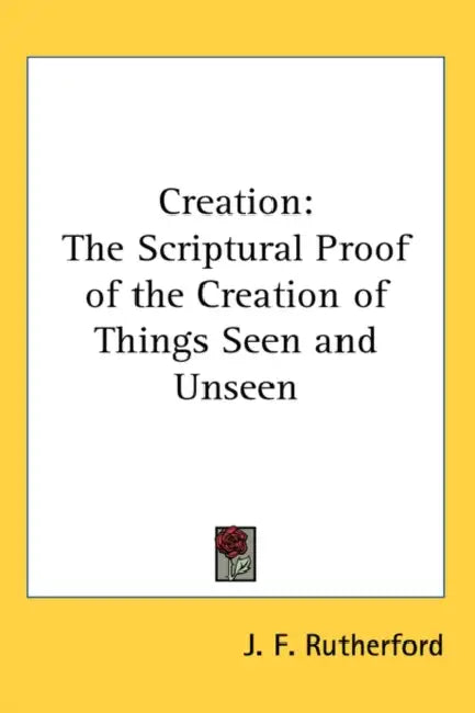 Creation: The Scriptural Proof of the Creation of Things Seen and Unseen by J. F. Rutherford