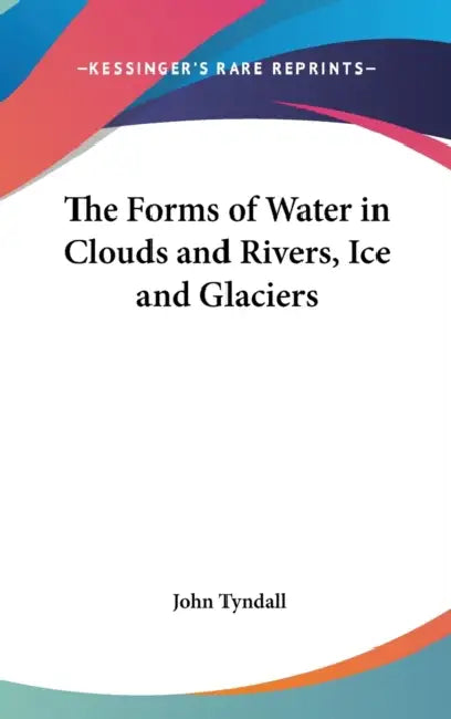 The Forms of Water in Clouds and Rivers, Ice and Glaciers by John Tyndall