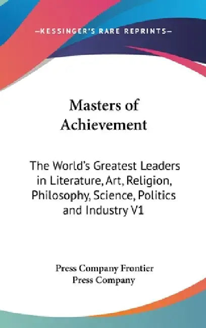 Masters of Achievement: The World's Greatest Leaders in Literature, Art, Religion, Philosophy, Science, Politics and Industry V1 by Press Company Frontier Press Company