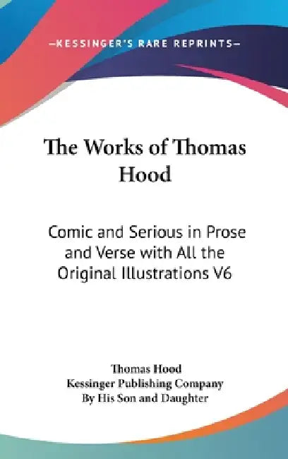 The Works of Thomas Hood: Comic and Serious in Prose and Verse with All the Original Illustrations V6 by Thomas Hood, Kessinger Publishing Company, By His Son and Daughter