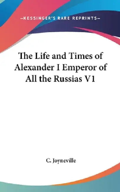 The Life and Times of Alexander I Emperor of All the Russias V1 by C. Joyneville