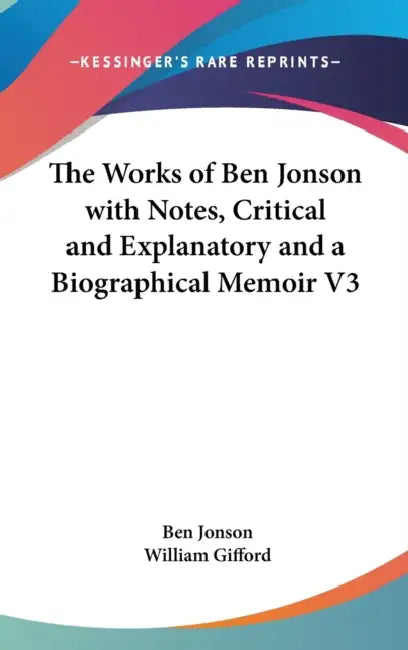 The Works of Ben Jonson with Notes, Critical and Explanatory and a Biographical Memoir V3 by Ben Jonson, William Gifford