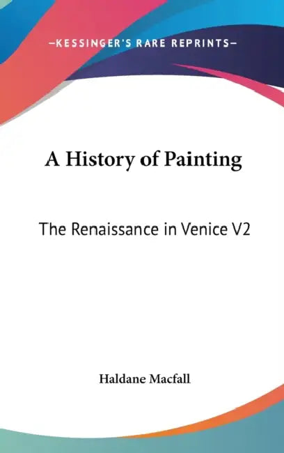 A History of Painting: The Renaissance in Venice V2 by Haldane Macfall