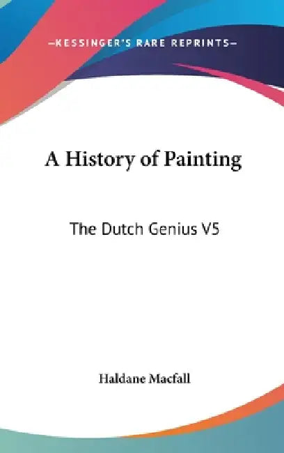 A History of Painting: The Dutch Genius V5 by Haldane Macfall
