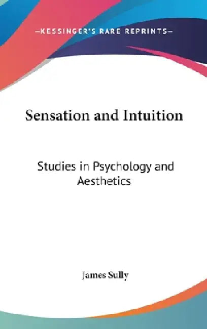 Sensation and Intuition: Studies in Psychology and Aesthetics by James Sully
