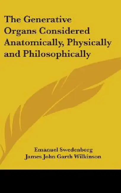 The Generative Organs Considered Anatomically, Physically and Philosophically by Emanuel Swedenborg, James John Garth Wilkinson
