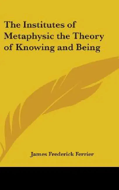 The Institutes of Metaphysic the Theory of Knowing and Being by James Frederick Ferrier
