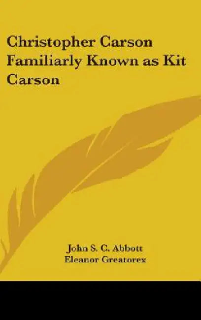 Christopher Carson Familiarly Known as Kit Carson by John Stevens Cabot Abbott, Eleanor Greatorex