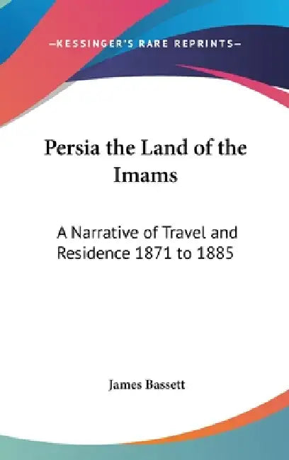 Persia the Land of the Imams: A Narrative of Travel and Residence 1871 to 1885 by James Bassett