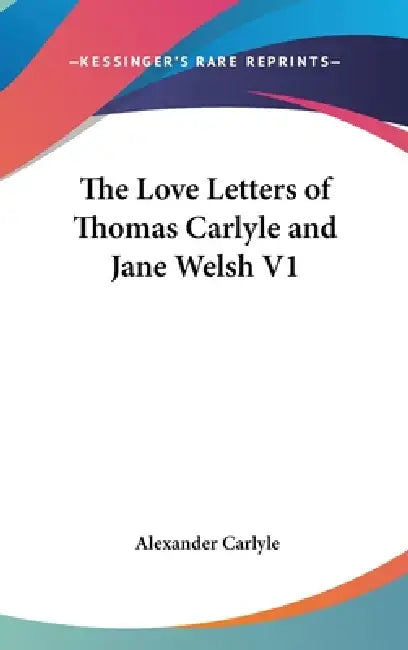 The Love Letters of Thomas Carlyle and Jane Welsh V1 by Alexander Carlyle