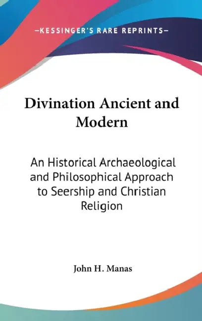 Divination Ancient and Modern: An Historical Archaeological and Philosophical Approach to Seership and Christian Religion by John H. Manas