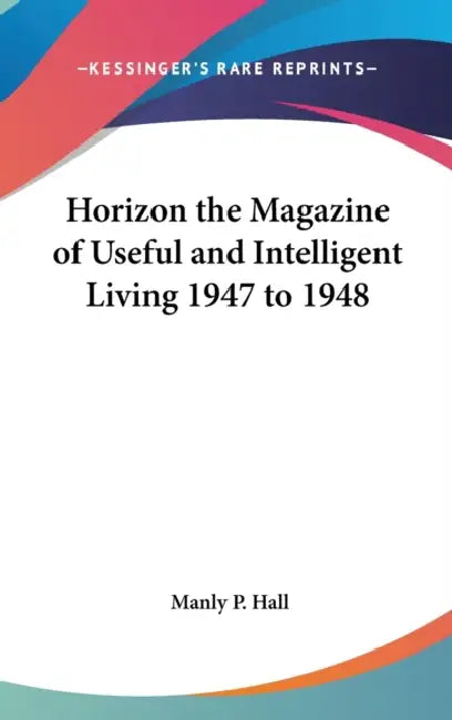 Horizon the Magazine of Useful and Intelligent Living 1947 to 1948 by Manly P. Hall