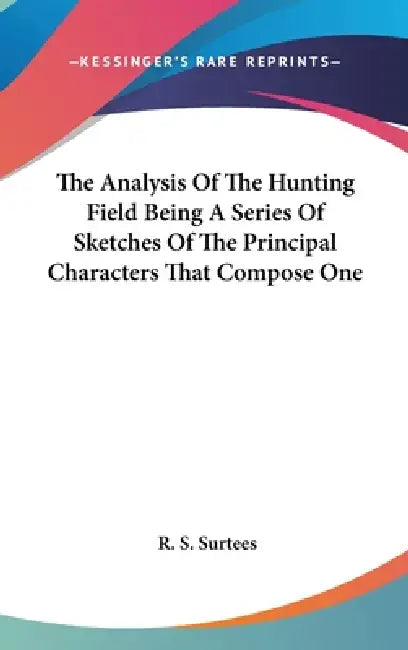 The Analysis Of The Hunting Field Being A Series Of Sketches Of The Principal Characters That Compose One by R. S. Surtees