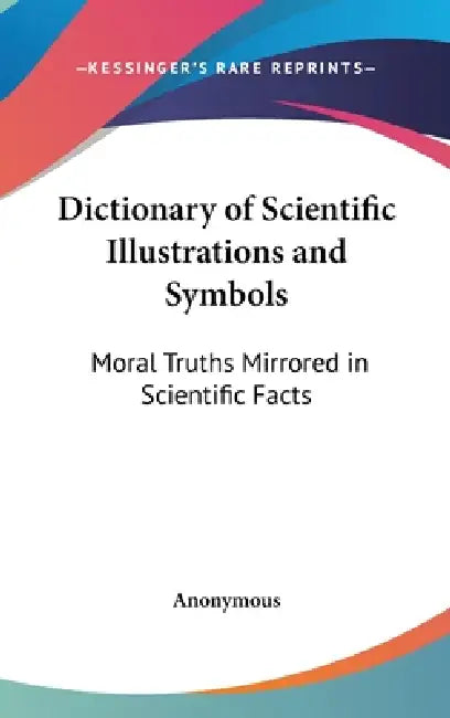 Dictionary of Scientific Illustrations and Symbols: Moral Truths Mirrored in Scientific Facts by Anonymous