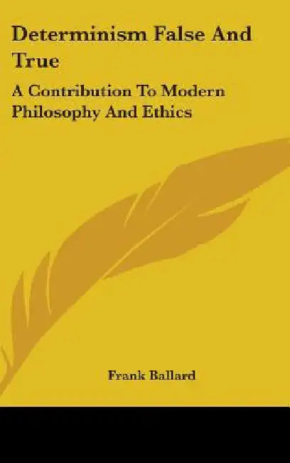 Determinism False And True: A Contribution To Modern Philosophy And Ethics by Frank Ballard
