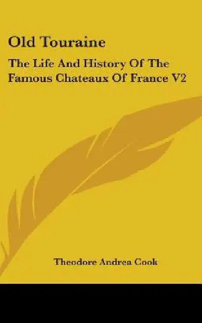 Old Touraine: The Life And History Of The Famous Chateaux Of France V2 by Theodore Andrea Cook