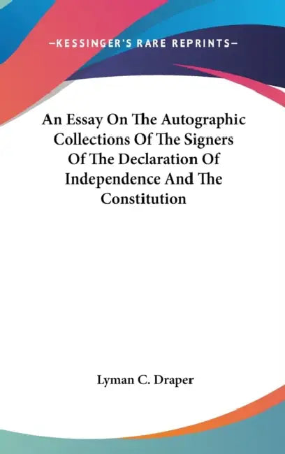 An Essay On The Autographic Collections Of The Signers Of The Declaration Of Independence And The Constitution by Lyman C. Draper