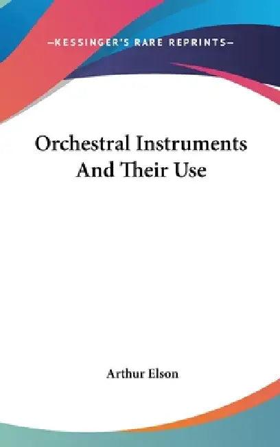 Orchestral Instruments And Their Use by Arthur Elson