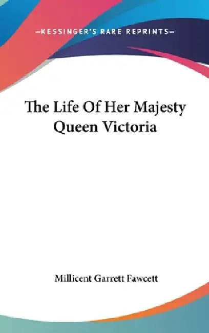 The Life Of Her Majesty Queen Victoria by Millicent Garrett Fawcett