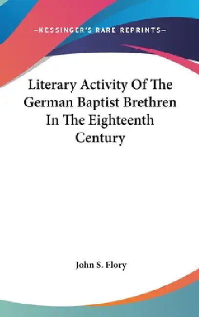 Literary Activity Of The German Baptist Brethren In The Eighteenth Century by John S. Flory