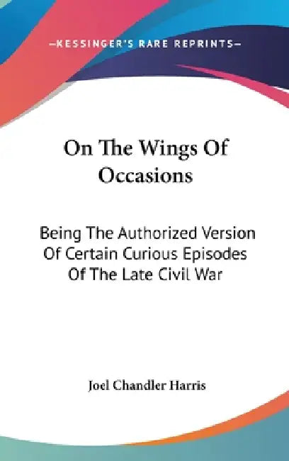 On The Wings Of Occasions: Being The Authorized Version Of Certain Curious Episodes Of The Late Civil War by Joel Chandler Harris