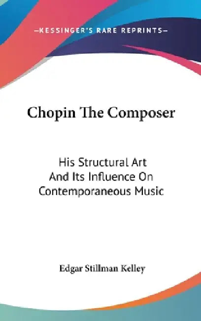 Chopin The Composer: His Structural Art And Its Influence On Contemporaneous Music by Edgar Stillman Kelley