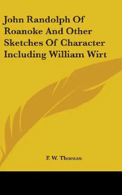 John Randolph Of Roanoke And Other Sketches Of Character Including William Wirt by F. W. Thomas