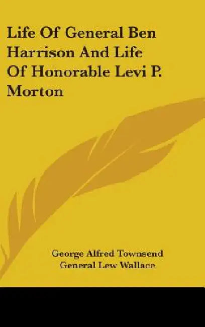 Life Of General Ben Harrison And Life Of Honorable Levi P. Morton by George Alfred Townsend, General Lew Wallace