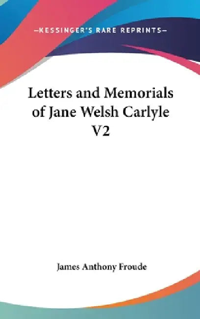 Letters and Memorials of Jane Welsh Carlyle V2 by James Anthony Froude