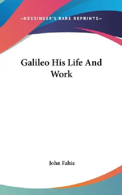 Galileo His Life And Work by John Fahie