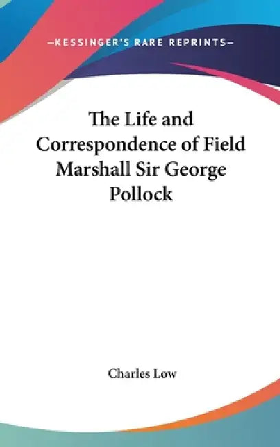 The Life and Correspondence of Field Marshall Sir George Pollock by Charles M. a. Low