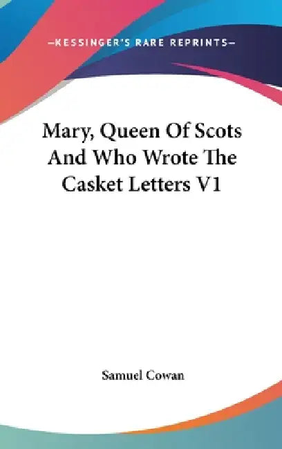 Mary, Queen Of Scots And Who Wrote The Casket Letters V1 by Samuel Cowan