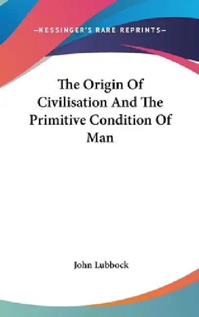 The Origin Of Civilisation And The Primitive Condition Of Man by John Lubbock