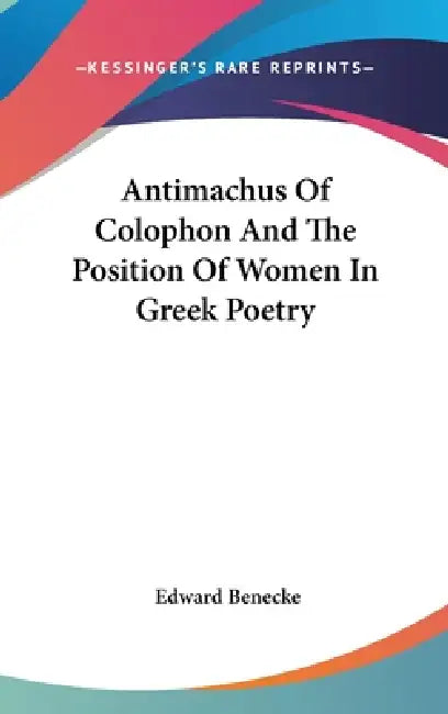 Antimachus Of Colophon And The Position Of Women In Greek Poetry by Edward Benecke
