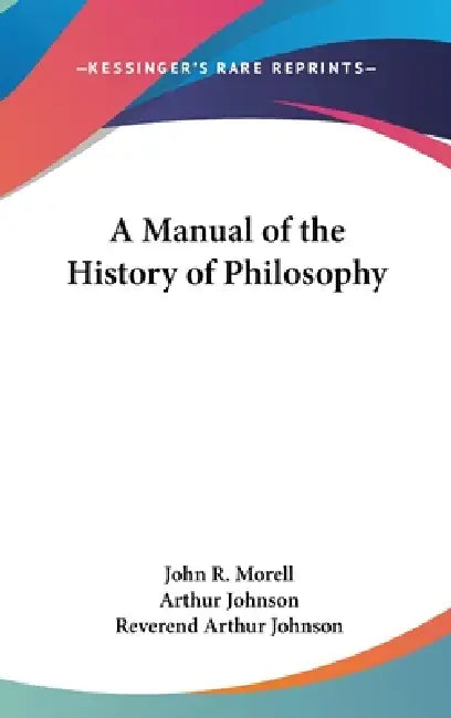 A Manual of the History of Philosophy by John R. Morell, Arthur Johnson, Reverend Arthur Johnson