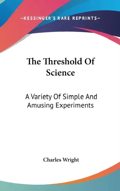 The Threshold Of Science: A Variety Of Simple And Amusing Experiments by Charles Wright