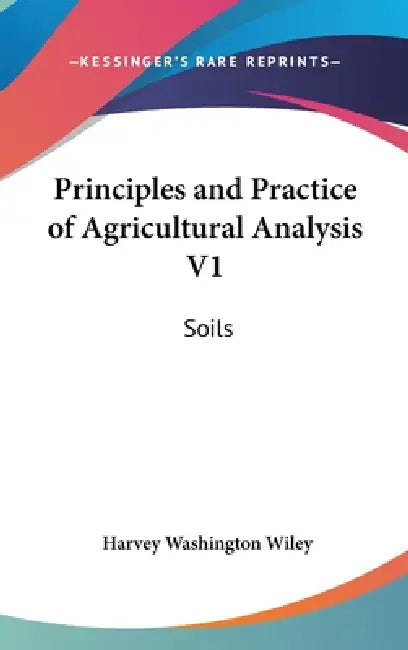 Principles and Practice of Agricultural Analysis V1: Soils by Harvey Washington Wiley