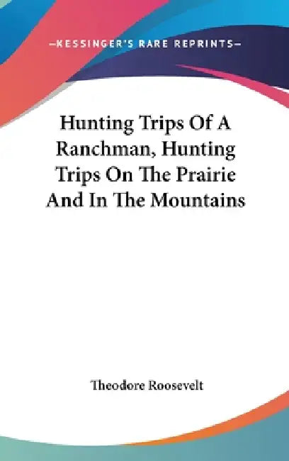 Hunting Trips Of A Ranchman, Hunting Trips On The Prairie And In The Mountains by Theodore Roosevelt