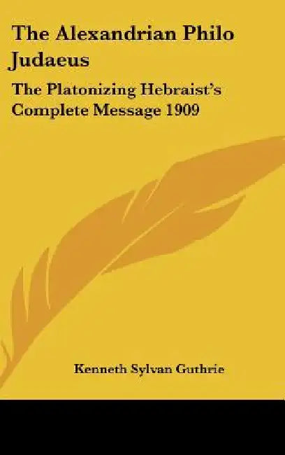 The Alexandrian Philo Judaeus: The Platonizing Hebraist's Complete Message 1909 by Kenneth Sylvan Guthrie