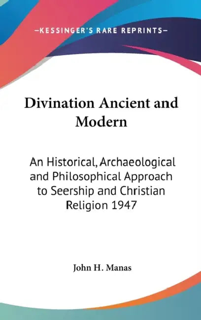 Divination Ancient and Modern: An Historical, Archaeological and Philosophical Approach to Seership and Christian Religion 1947 by John H. Manas