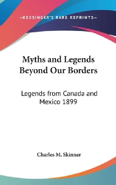 Myths and Legends Beyond Our Borders: Legends from Canada and Mexico 1899 by Charles M. Skinner