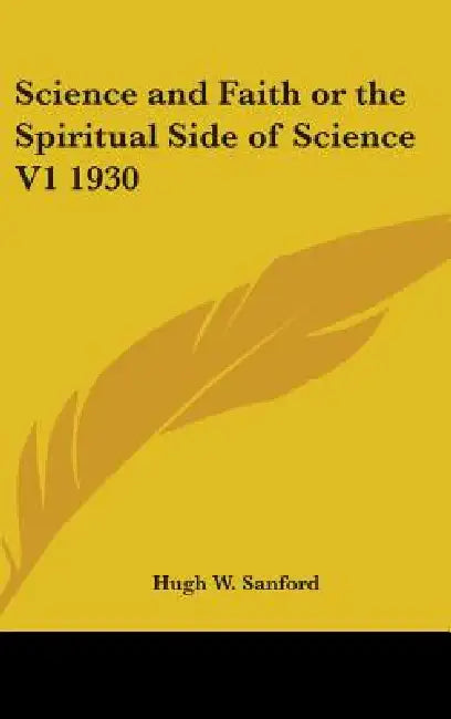 Science and Faith or the Spiritual Side of Science V1 1930 by Hugh W. Sanford